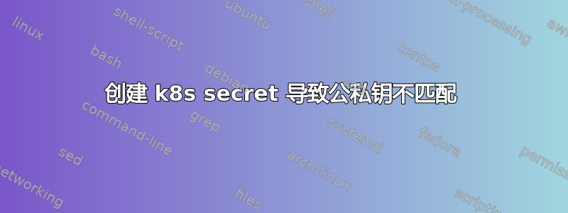 创建 k8s secret 导致公私钥不匹配