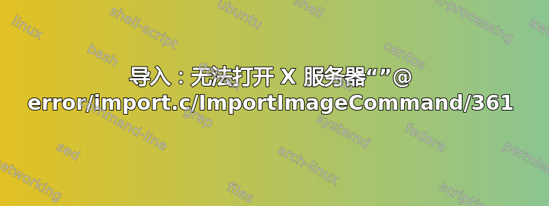 导入：无法打开 X 服务器“”@ error/import.c/ImportImageCommand/361