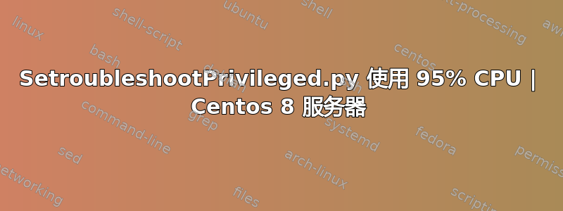 SetroubleshootPrivileged.py 使用 95% CPU | Centos 8 服务器