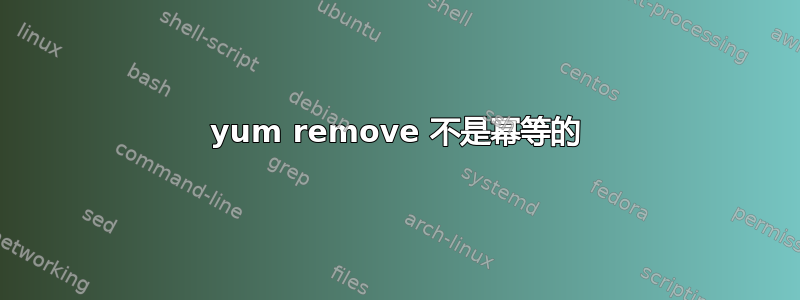 yum remove 不是幂等的