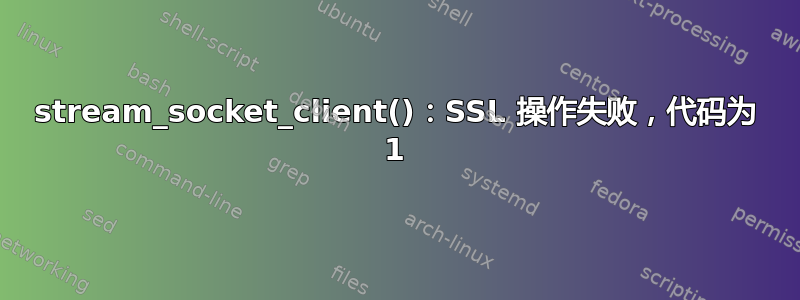 stream_socket_client()：SSL 操作失败，代码为 1