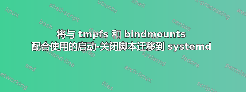 将与 tmpfs 和 bindmounts 配合使用的启动-关闭脚本迁移到 systemd