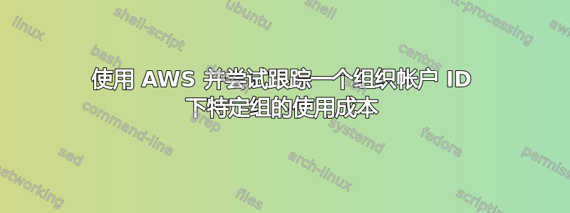 使用 AWS 并尝试跟踪一个组织帐户 ID 下特定组的使用成本