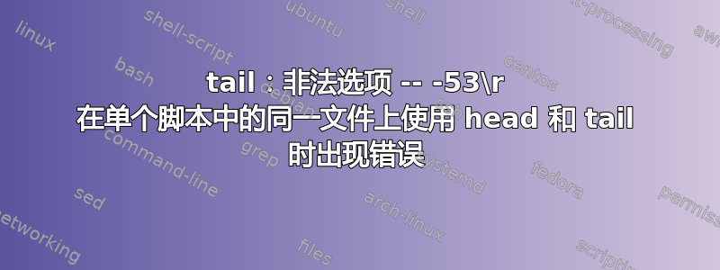 tail：非法选项 -- -53\r 在单个脚本中的同一文件上使用 head 和 tail 时出现错误