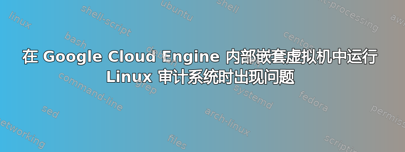 在 Google Cloud Engine 内部嵌套虚拟机中运行 Linux 审计系统时出现问题