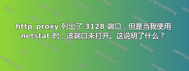 http_proxy 列出了 3128 端口，但是当我使用 netstat 时，该端口未打开。这说明了什么？