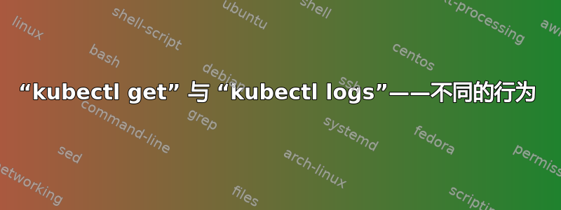 “kubectl get” 与 “kubectl logs”——不同的行为