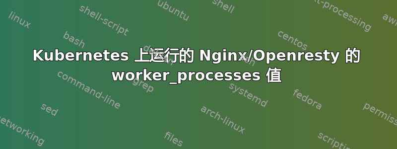 Kubernetes 上运行的 Nginx/Openresty 的 worker_processes 值