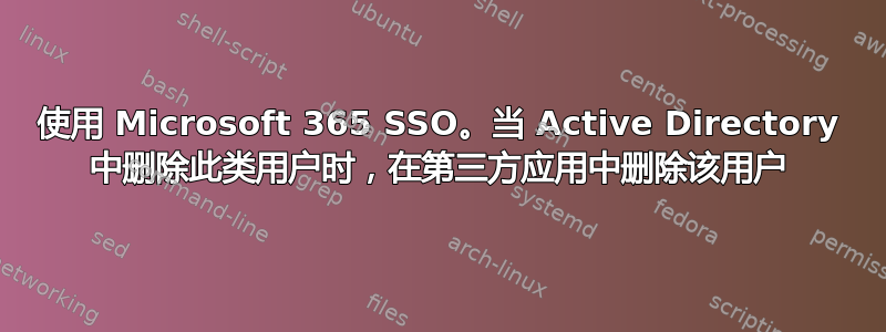 使用 Microsoft 365 SSO。当 Active Directory 中删除此类用户时，在第三方应用中删除该用户