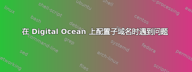 在 Digital Ocean 上配置子域名时遇到问题