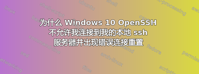 为什么 Windows 10 OpenSSH 不允许我连接到我的本地 ssh 服务器并出现错误连接重置