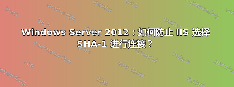 Windows Server 2012：如何防止 IIS 选择 SHA-1 进行连接？