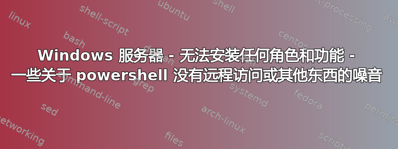 Windows 服务器 - 无法安装任何角色和功能 - 一些关于 powershell 没有远程访问或其他东西的噪音