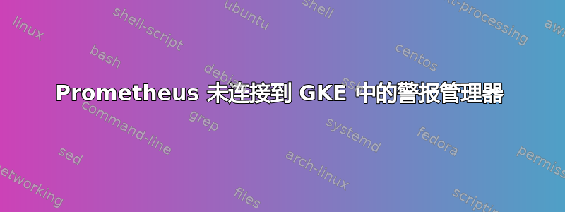 Prometheus 未连接到 GKE 中的警报管理器