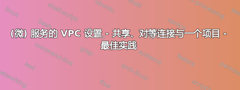 (微) 服务的 VPC 设置 - 共享、对等连接与一个项目 - 最佳实践