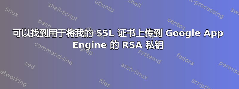 可以找到用于将我的 SSL 证书上传到 Google App Engine 的 RSA 私钥