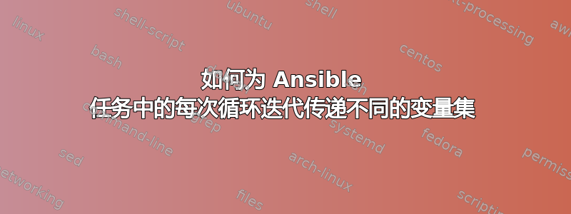 如何为 Ansible 任务中的每次循环迭代传递不同的变量集