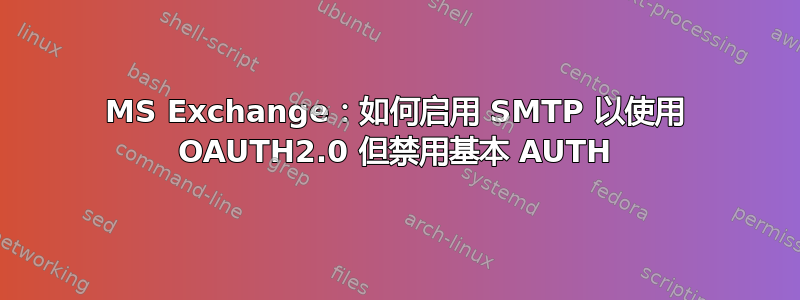 MS Exchange：如何启用 SMTP 以使用 OAUTH2.0 但禁用基本 AUTH