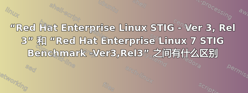 “Red Hat Enterprise Linux STIG - Ver 3, Rel 3” 和 “Red Hat Enterprise Linux 7 STIG Benchmark -Ver3,Rel3” 之间有什么区别