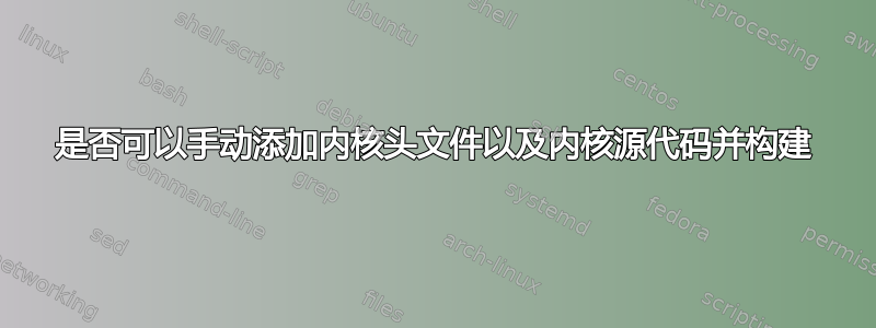 是否可以手动添加内核头文件以及内核源代码并构建