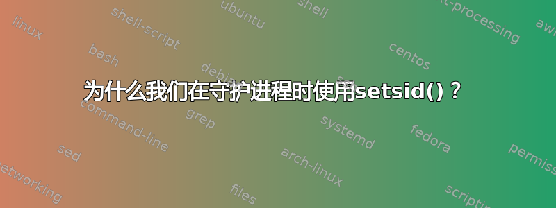 为什么我们在守护进程时使用setsid()？