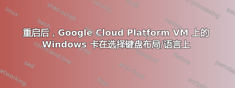 重启后，Google Cloud Platform VM 上的 Windows 卡在选择键盘布局/语言上