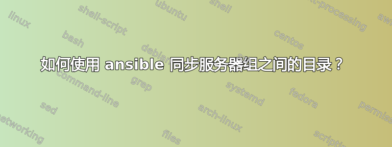 如何使用 ansible 同步服务器组之间的目录？