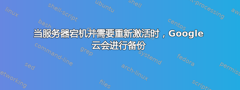 当服务器宕机并需要重新激活时，Google 云会进行备份