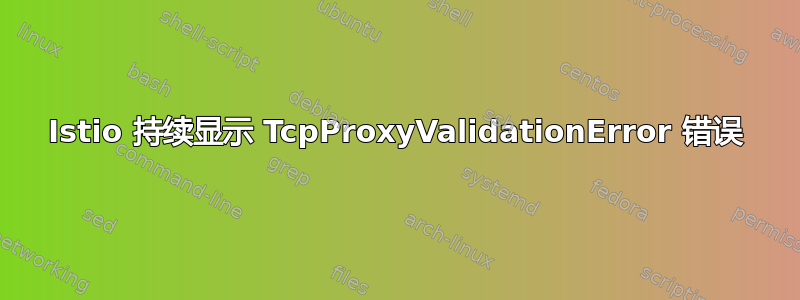 Istio 持续显示 TcpProxyValidationError 错误