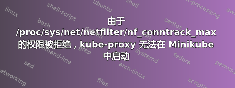 由于 /proc/sys/net/netfilter/nf_conntrack_max 的权限被拒绝，kube-proxy 无法在 Minikube 中启动