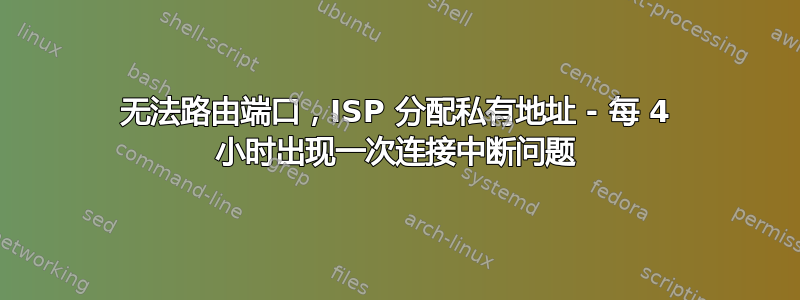 无法路由端口，ISP 分配私有地址 - 每 4 小时出现一次连接中断问题