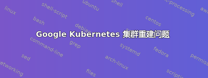 Google Kubernetes 集群重建问题