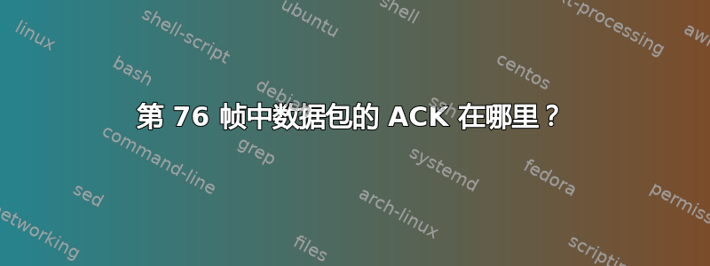 第 76 帧中数据包的 ACK 在哪里？