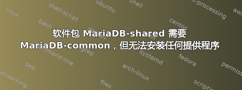 软件包 MariaDB-shared 需要 MariaDB-common，但无法安装任何提供程序