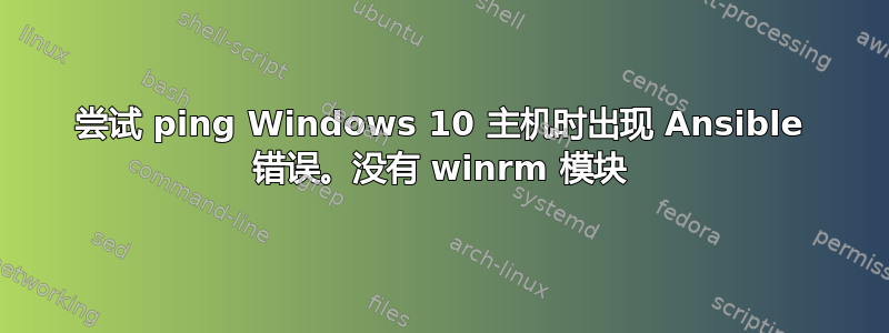 尝试 ping Windows 10 主机时出现 Ansible 错误。没有 winrm 模块