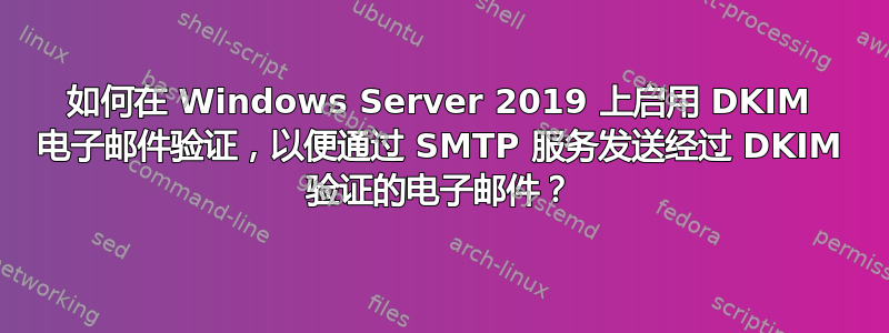 如何在 Windows Server 2019 上启用 DKIM 电子邮件验证，以便通过 SMTP 服务发送经过 DKIM 验证的电子邮件？