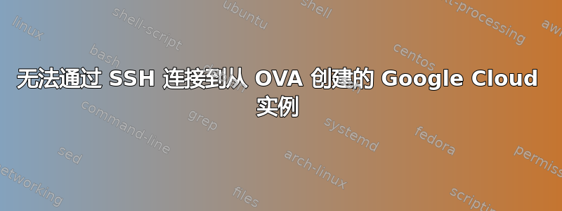 无法通过 SSH 连接到从 OVA 创建的 Google Cloud 实例