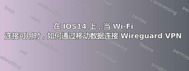 在 IOS14 上，当 Wi-Fi 连接可用时，如何通过移动数据连接 Wireguard VPN