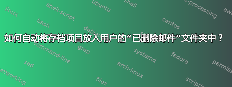 如何自动将存档项目放入用户的“已删除邮件”文件夹中？