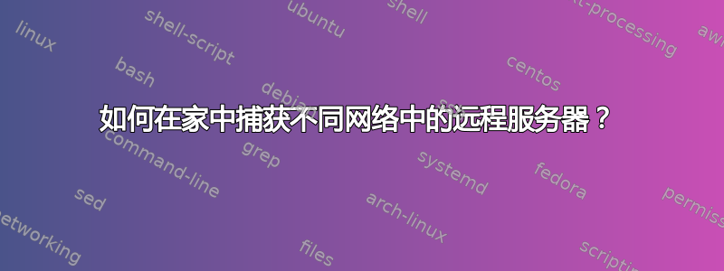 如何在家中捕获不同网络中的远程服务器？