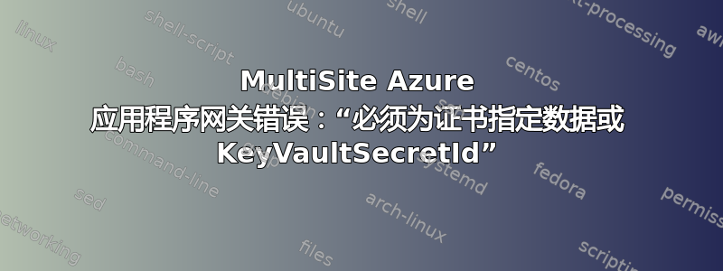 MultiSite Azure 应用程序网关错误：“必须为证书指定数据或 KeyVaultSecretId”