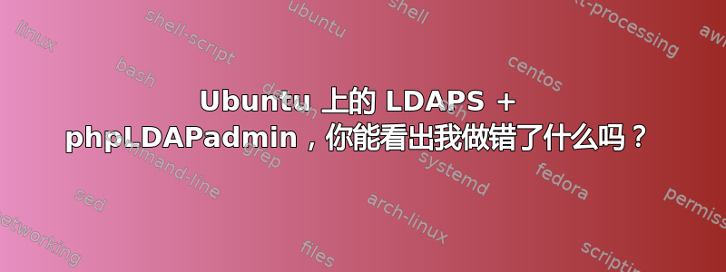 Ubuntu 上的 LDAPS + phpLDAPadmin，你能看出我做错了什么吗？