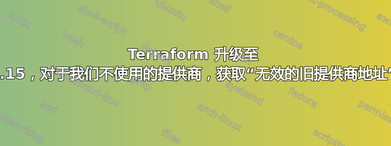 Terraform 升级至 0.15，对于我们不使用的提供商，获取“无效的旧提供商地址”