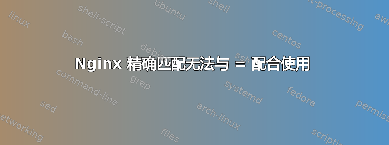 Nginx 精确匹配无法与 = 配合使用