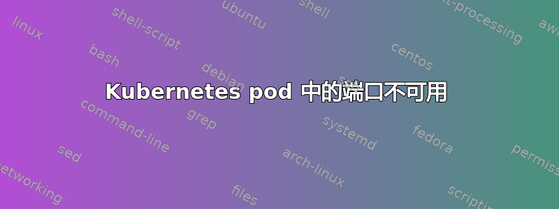 Kubernetes pod 中的端口不可用