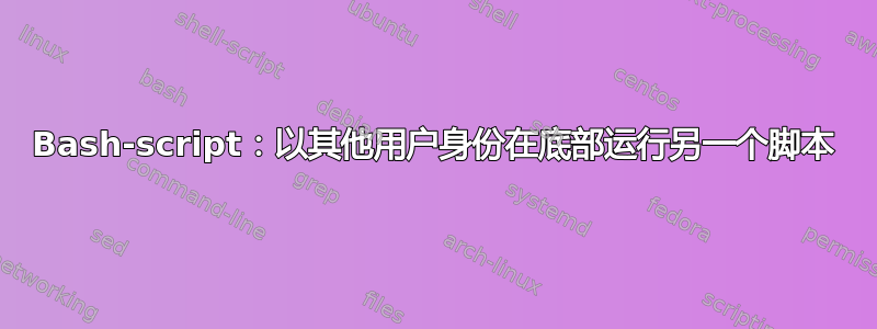 Bash-script：以其他用户身份在底部运行另一个脚本