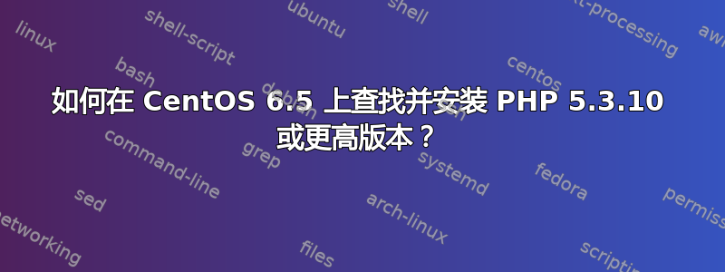 如何在 CentOS 6.5 上查找并安装 PHP 5.3.10 或更高版本？