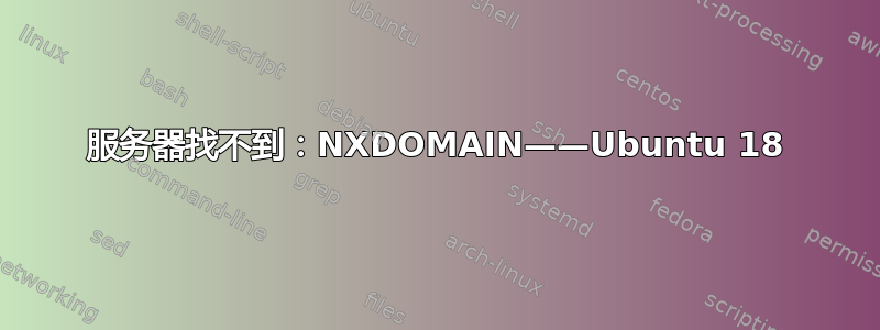 服务器找不到：NXDOMAIN——Ubuntu 18