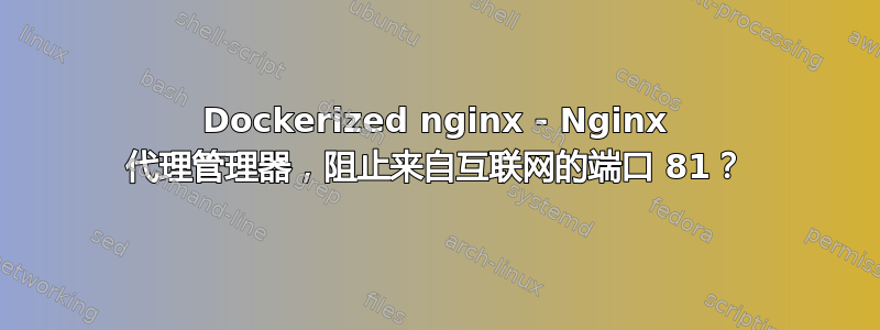 Dockerized nginx - Nginx 代理管理器，阻止来自互联网的端口 81？