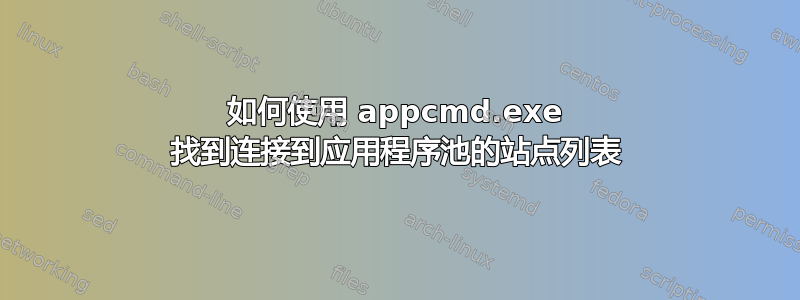 如何使用 appcmd.exe 找到连接到应用程序池的站点列表